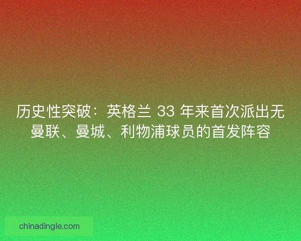 历史性突破：英格兰 33 年来首次派出无曼联、曼城、利物浦球员的首发阵容