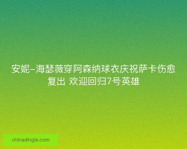 安妮-海瑟薇穿阿森纳球衣庆祝萨卡伤愈复出 欢迎回归7号英雄