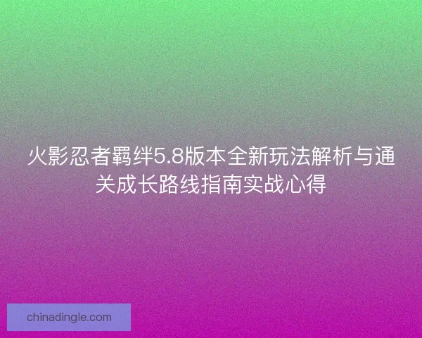 火影忍者羁绊5.8版本全新玩法解析与通关成长路线指南实战心得 火影忍者羁绊5.8版本全新玩法解析与通关成长路线指南实战心得