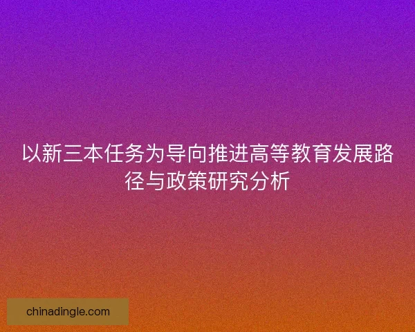 以新三本任务为导向推进高等教育发展路径与政策研究分析