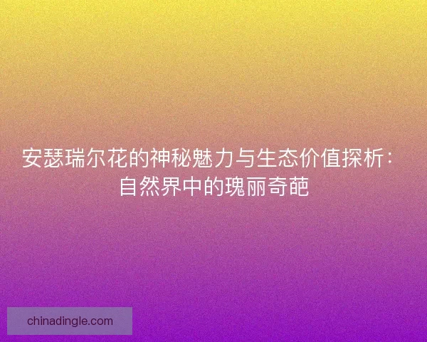 安瑟瑞尔花的神秘魅力与生态价值探析：自然界中的瑰丽奇葩