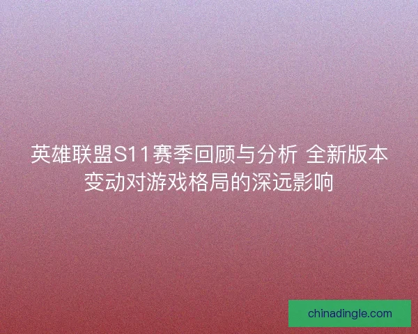 英雄联盟S11赛季回顾与分析 全新版本变动对游戏格局的深远影响