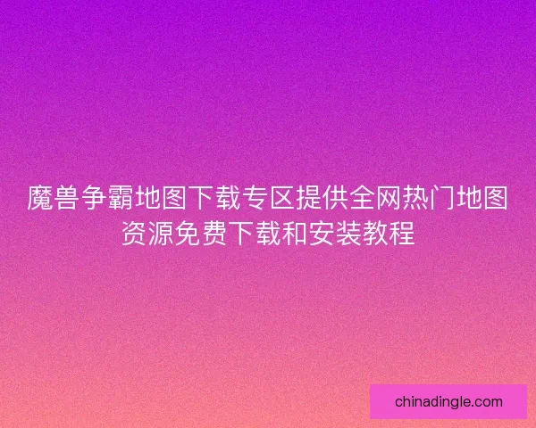魔兽争霸地图下载专区提供全网热门地图资源免费下载和安装教程