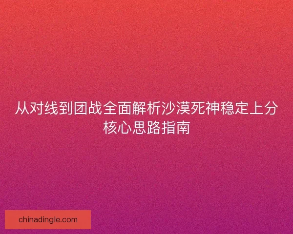从对线到团战全面解析沙漠死神稳定上分核心思路指南