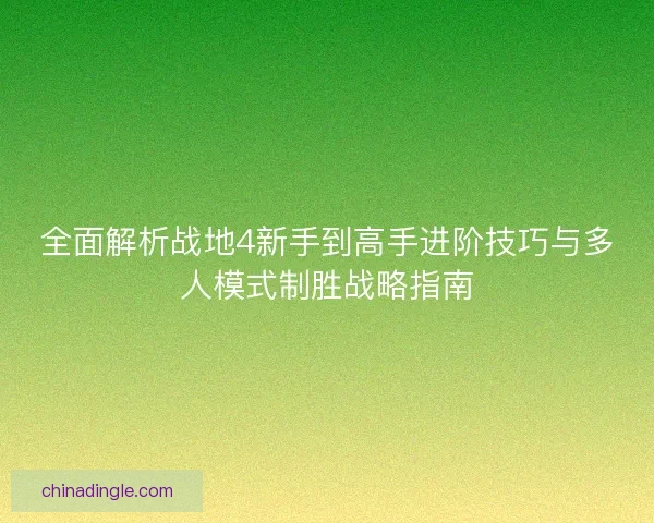 全面解析战地4新手到高手进阶技巧与多人模式制胜战略指南