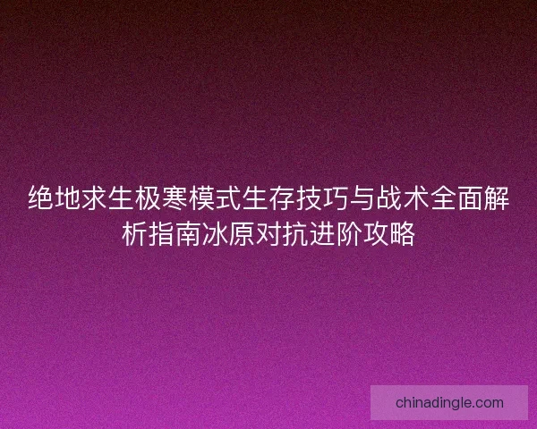 绝地求生极寒模式生存技巧与战术全面解析指南冰原对抗进阶攻略 绝地求生极寒模式生存技巧与战术全面解析指南冰原对抗进阶攻略