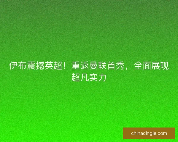 伊布震撼英超！重返曼联首秀，全面展现超凡实力