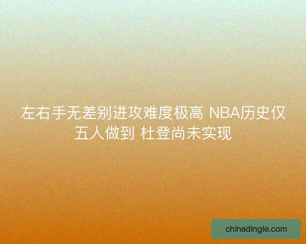 左右手无差别进攻难度极高 NBA历史仅五人做到 杜登尚未实现