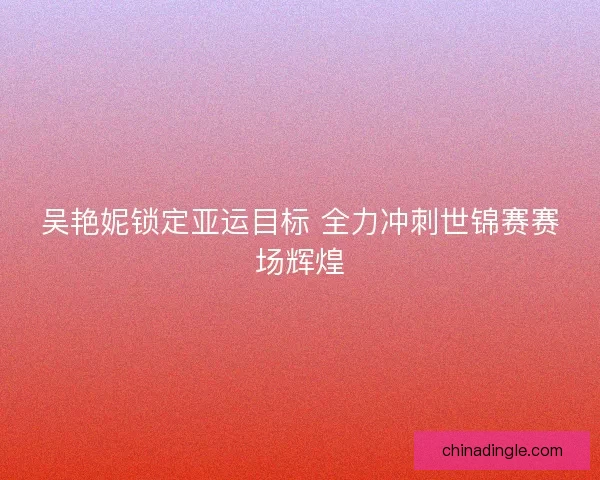 吴艳妮锁定亚运目标 全力冲刺世锦赛赛场辉煌