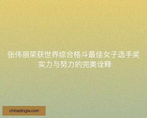 张伟丽荣获世界综合格斗最佳女子选手奖 实力与努力的完美诠释