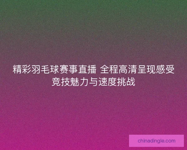 精彩羽毛球赛事直播 全程高清呈现感受竞技魅力与速度挑战