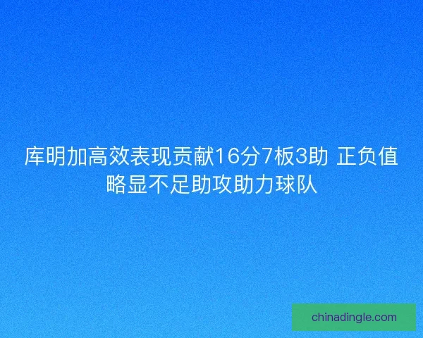 库明加高效表现贡献16分7板3助 正负值略显不足助攻助力球队