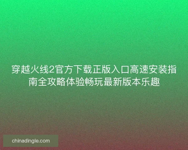 穿越火线2官方下载正版入口高速安装指南全攻略体验畅玩最新版本乐趣