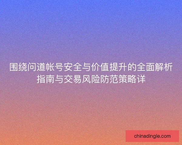 围绕问道帐号安全与价值提升的全面解析指南与交易风险防范策略详 围绕问道帐号安全与价值提升的全面解析指南与交易风险防范策略详
