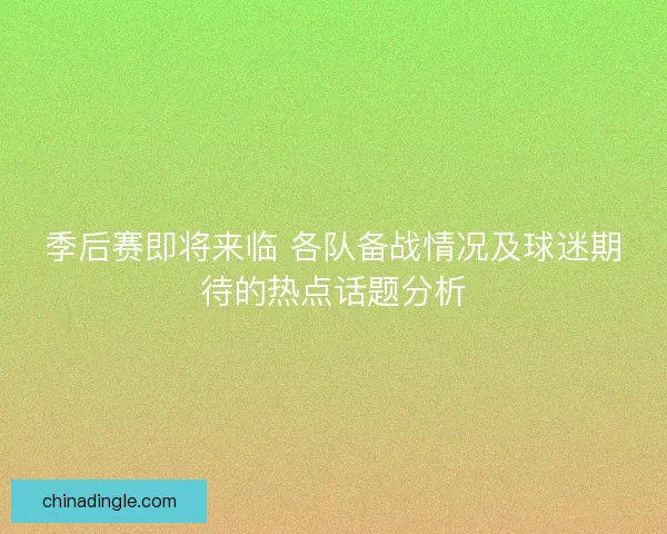 季后赛即将来临 各队备战情况及球迷期待的热点话题分析