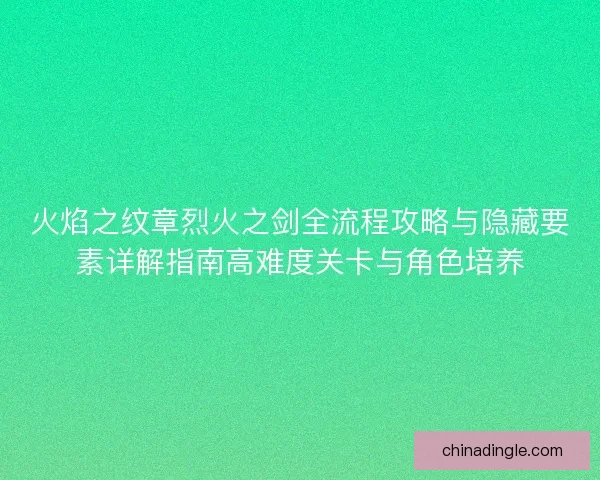 火焰之纹章烈火之剑全流程攻略与隐藏要素详解指南高难度关卡与角色培养 火焰之纹章烈火之剑全流程攻略与隐藏要素详解指南高难度关卡与角色培养
