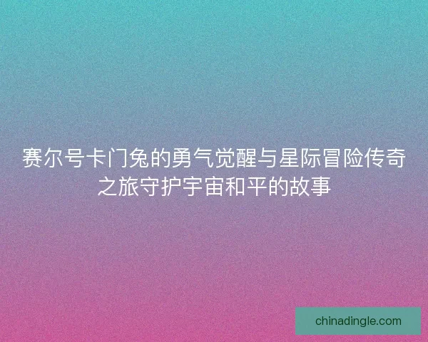 赛尔号卡门兔的勇气觉醒与星际冒险传奇之旅守护宇宙和平的故事