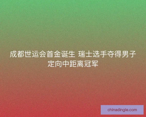 成都世运会首金诞生 瑞士选手夺得男子定向中距离冠军