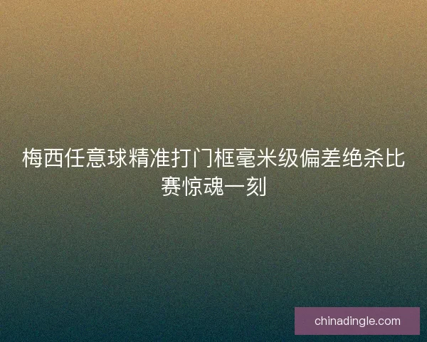 梅西任意球精准打门框毫米级偏差绝杀比赛惊魂一刻