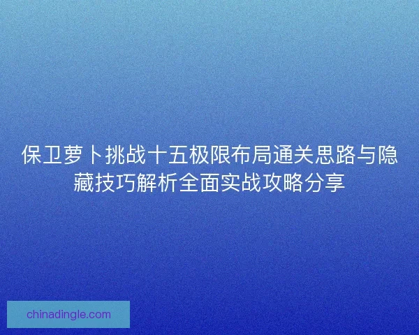 保卫萝卜挑战十五极限布局通关思路与隐藏技巧解析全面实战攻略分享