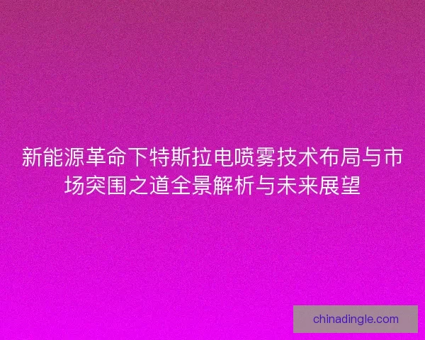 新能源革命下特斯拉电喷雾技术布局与市场突围之道全景解析与未来展望