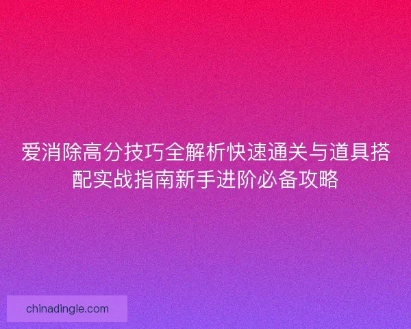 爱消除高分技巧全解析快速通关与道具搭配实战指南新手进阶必备攻略