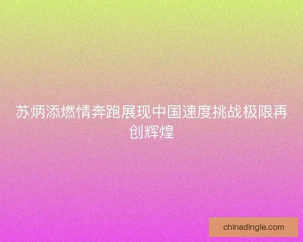 苏炳添燃情奔跑展现中国速度挑战极限再创辉煌