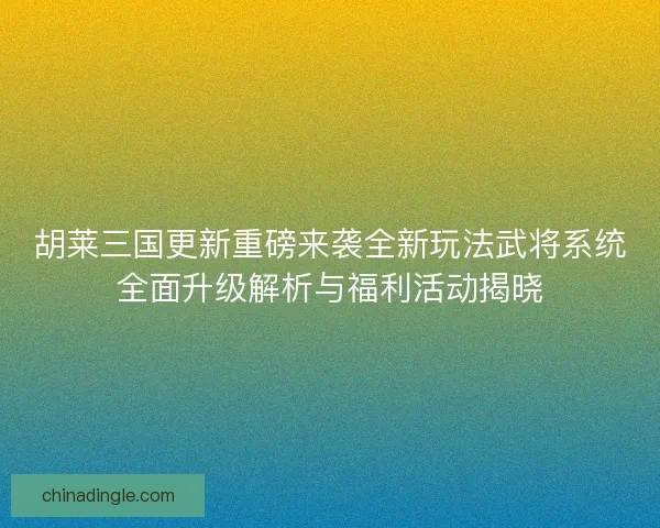 胡莱三国更新重磅来袭全新玩法武将系统全面升级解析与福利活动揭晓