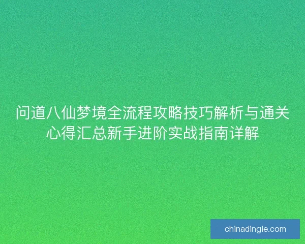 问道八仙梦境全流程攻略技巧解析与通关心得汇总新手进阶实战指南详解
