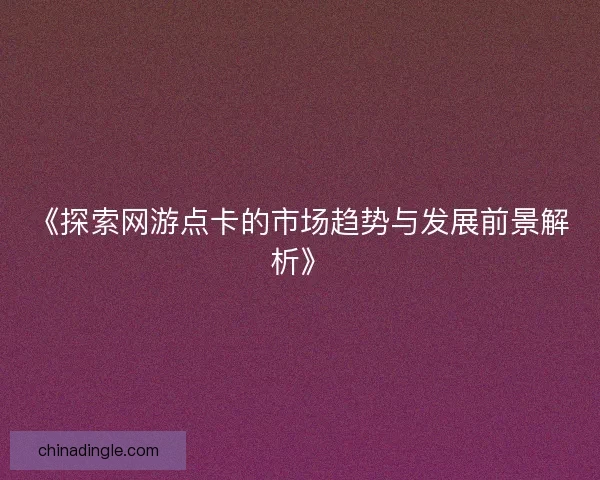 《探索网游点卡的市场趋势与发展前景解析》