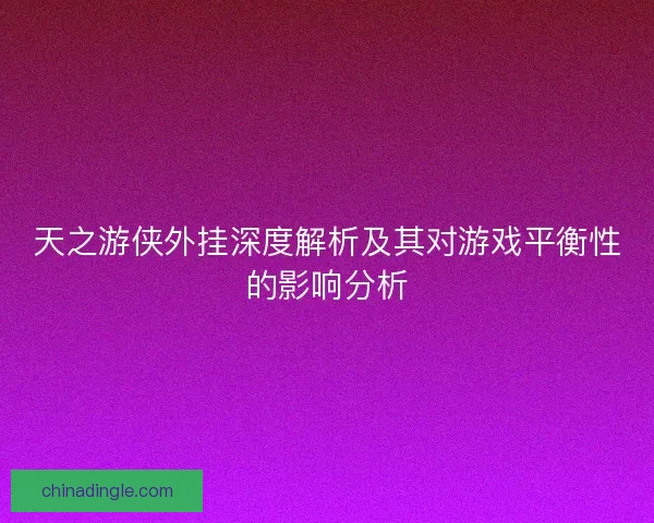 天之游侠外挂深度解析及其对游戏平衡性的影响分析 天之游侠外挂深度解析及其对游戏平衡性的影响分析