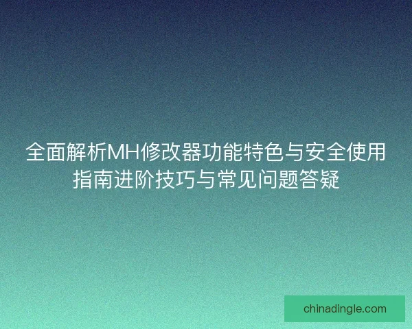 全面解析MH修改器功能特色与安全使用指南进阶技巧与常见问题答疑